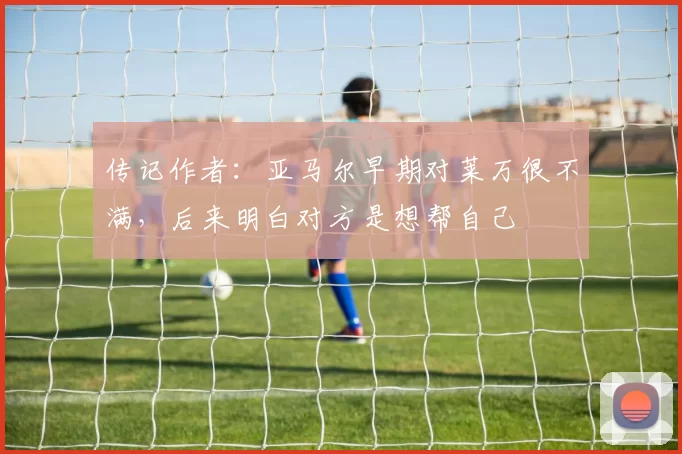 传记作者：亚马尔早期对莱万很不满，后来明白对方是想帮自己