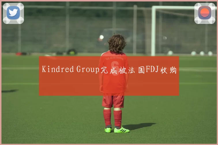Kindred Group完成被法国FDJ收购