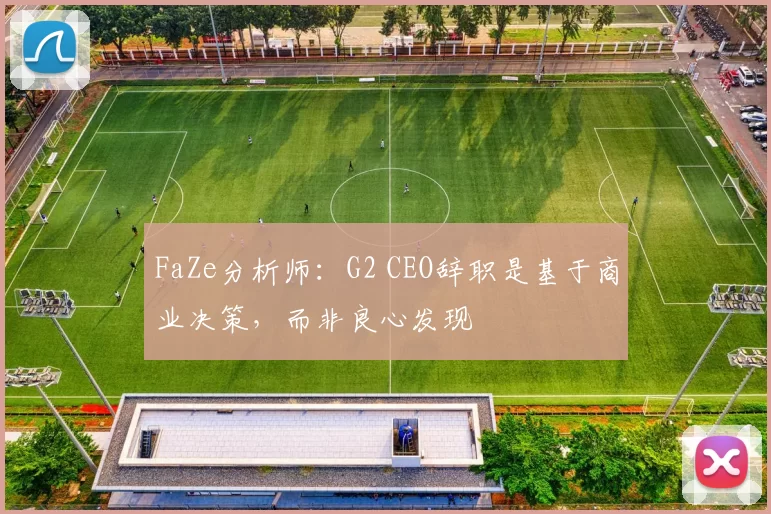 FaZe分析师：G2 CEO辞职是基于商业决策，而非良心发现