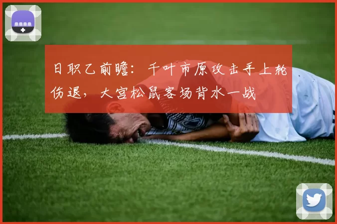 日职乙前瞻：千叶市原攻击手上轮伤退，大宫松鼠客场背水一战