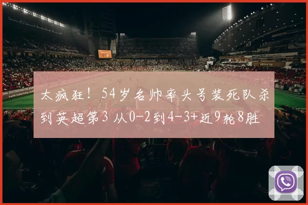 太疯狂！54岁名帅率头号装死队杀到英超第3 从0-2到4-3+近9轮8胜
