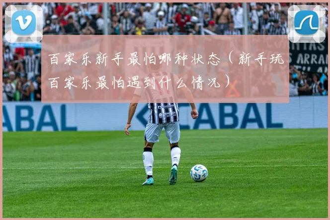 百家乐新手最怕哪种状态（新手玩百家乐最怕遇到什么情况）