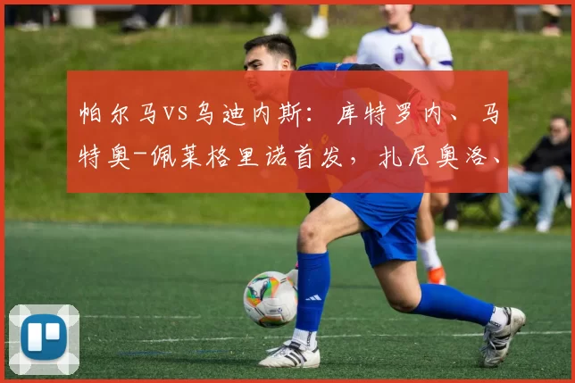 帕尔马vs乌迪内斯：库特罗内、马特奥-佩莱格里诺首发，扎尼奥洛、阿蒂尔-阿塔出战