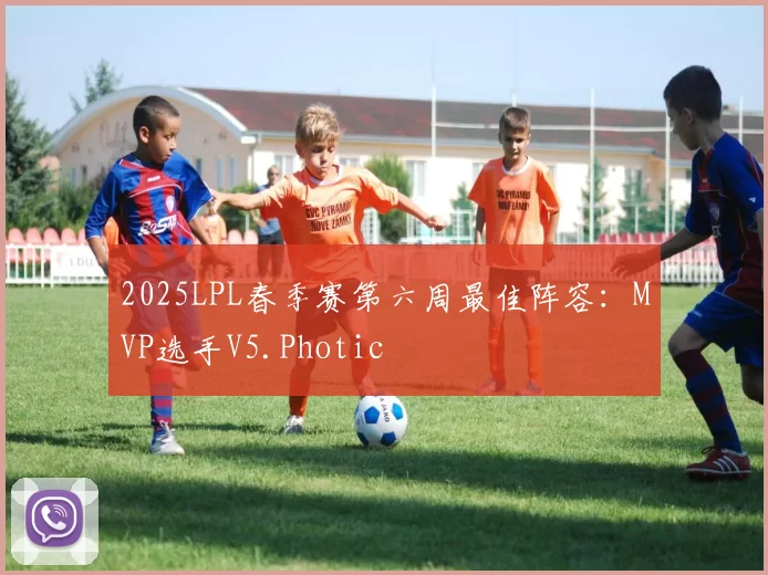 2025LPL春季赛第六周最佳阵容：MVP选手V5.Photic