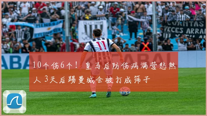10个伤6个！皇马后防伤病满营愁煞人 3天后踢曼城会被打成筛子