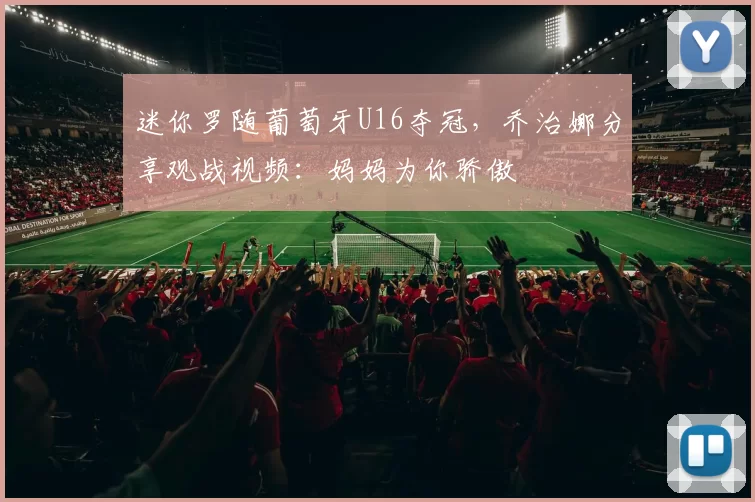 迷你罗随葡萄牙U16夺冠，乔治娜分享观战视频：妈妈为你骄傲