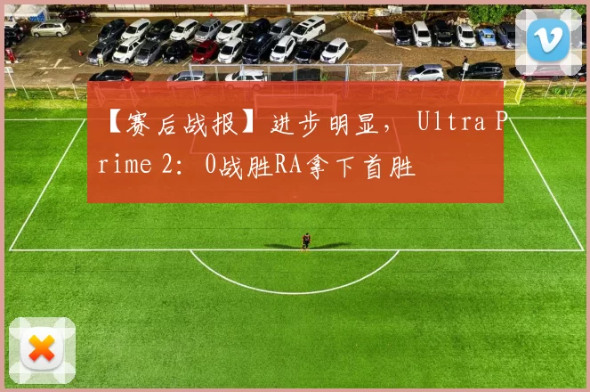 【赛后战报】进步明显， Ultra Prime 2：0战胜RA拿下首胜