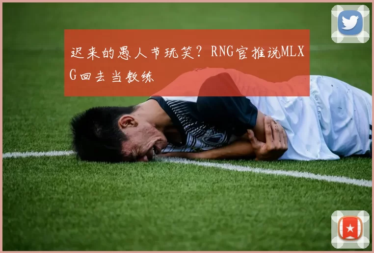 迟来的愚人节玩笑？RNG官推说MLXG回去当教练
