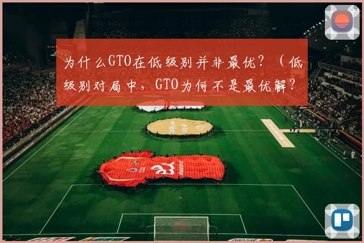 为什么GTO在低级别并非最优？（低级别对局中，GTO为何不是最优解？）