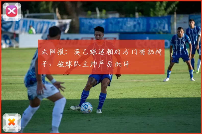 太阳报：英乙球迷朝对方门将扔椅子，被球队主帅严厉批评