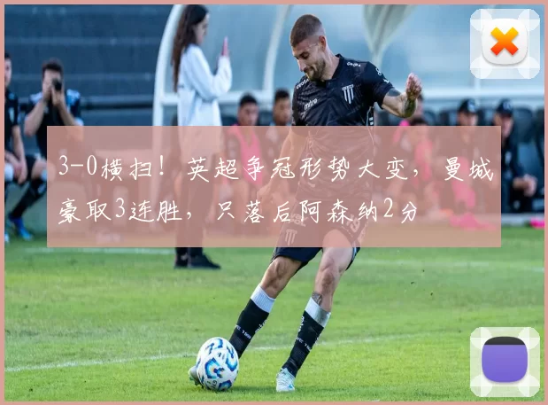 3-0横扫！英超争冠形势大变，曼城豪取3连胜，只落后阿森纳2分