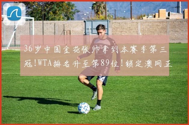 36岁中国金花张帅拿到本赛季第三冠!WTA排名升至第89位!锁定澳网正赛席位!