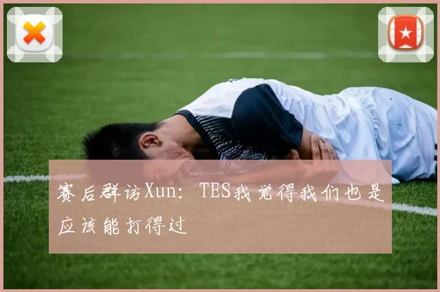 赛后群访Xun：TES我觉得我们也是应该能打得过