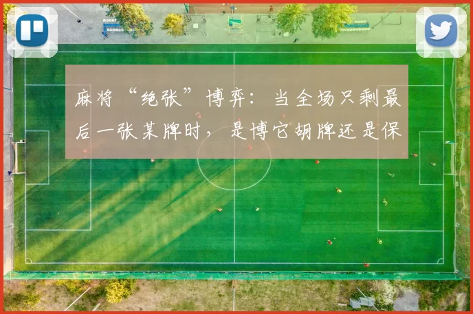 麻将“绝张”博弈：当全场只剩最后一张某牌时，是博它胡牌还是保守弃胡？（麻将绝张时刻：最后一张牌，搏胡还是保守弃胡？）