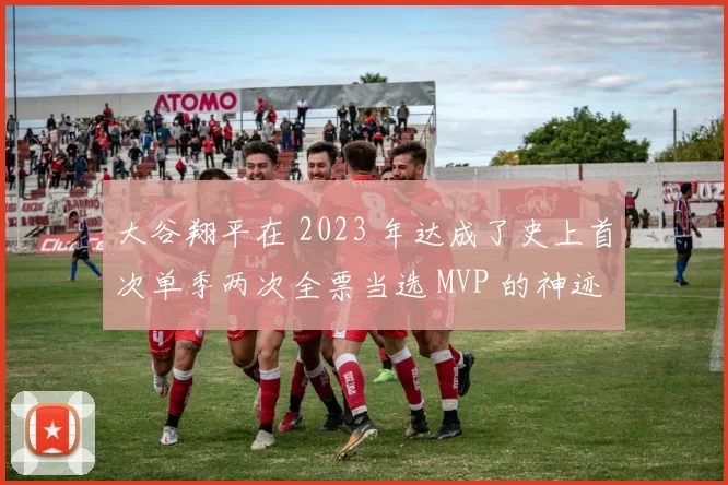 大谷翔平在 2023 年达成了史上首次单季两次全票当选 MVP 的神迹