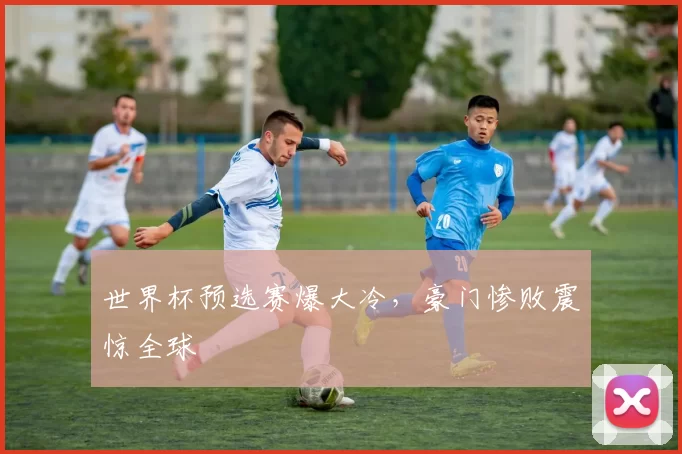 世界杯预选赛爆大冷，豪门惨败震惊全球