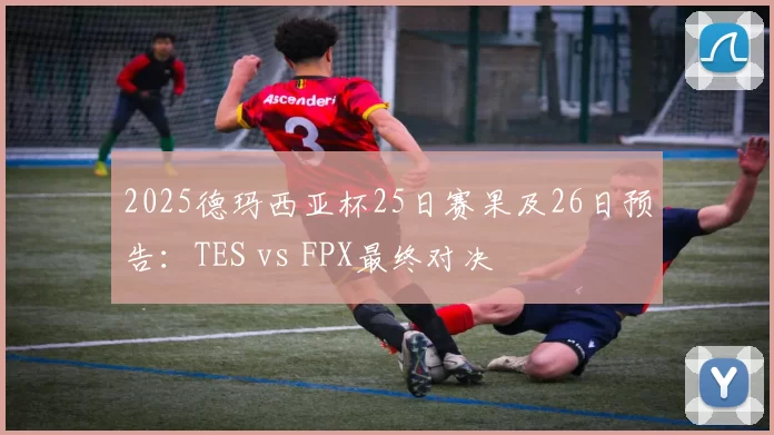 2025德玛西亚杯25日赛果及26日预告：TES vs FPX最终对决