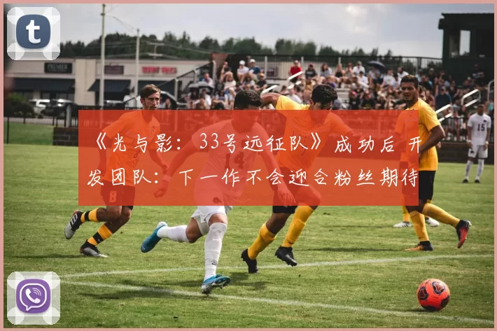 《光与影：33号远征队》成功后 开发团队：下一作不会迎合粉丝期待