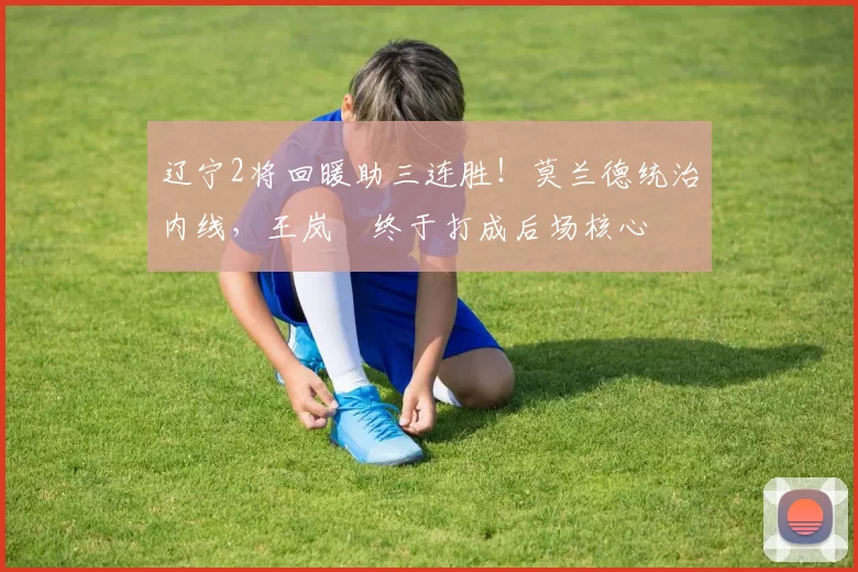 辽宁2将回暖助三连胜！莫兰德统治内线，王岚嵚终于打成后场核心