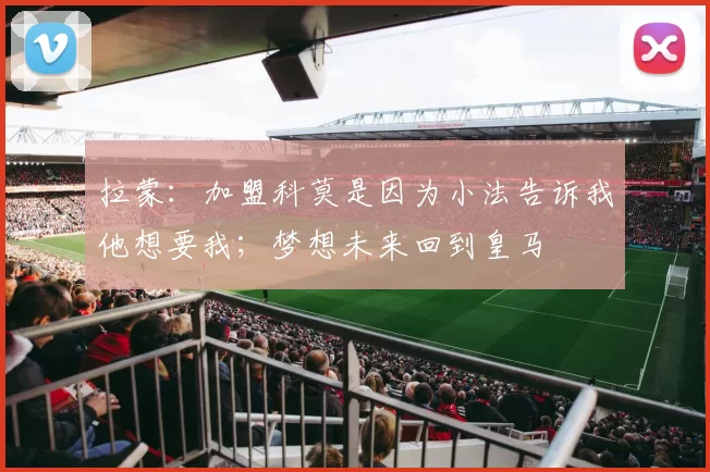 拉蒙：加盟科莫是因为小法告诉我他想要我；梦想未来回到皇马