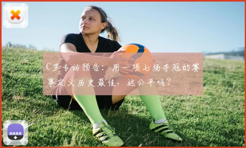 C罗专访预告：用一项七场夺冠的赛事定义历史最佳，这公平吗？