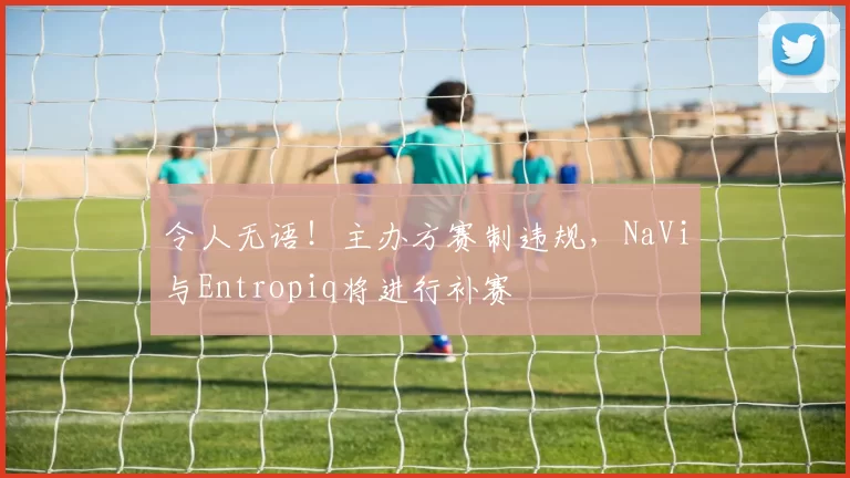 令人无语！主办方赛制违规，NaVi与Entropiq将进行补赛